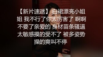 【新片速遞】 白裙漂亮小姐姐 我不行了你太厉害了 啊啊不要了亲爱的 身材苗条骚逼太敏感摸的受不了 被多姿势操的爽叫不停 