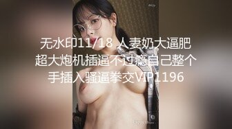 无水印11/18 人妻奶大逼肥超大炮机插逼不过瘾自己整个手插入骚逼拳交VIP1196