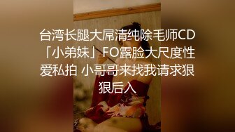 台湾长腿大屌清纯除毛师CD「小弟妹」FO露脸大尺度性爱私拍 小哥哥来找我请求狠狠后入