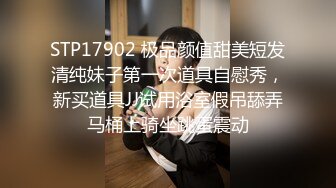 STP17902 极品颜值甜美短发清纯妹子第一次道具自慰秀，新买道具JJ试用浴室假吊舔弄马桶上骑坐跳蛋震动