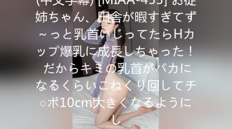 (中文字幕) [MIAA-455] お従姉ちゃん、田舎が暇すぎてず～っと乳首いじってたらHカップ爆乳に成長しちゃった！ だからキミの乳首がバカになるくらいこねくり回してチ○ポ10cm大きくなるようにし