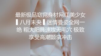 最新极品窈窕身材网红美少女▌八月未央 ▌迷情曼姿全网一绝 粗大阳具速攻无毛穴 极致享受高潮颤挛冲击