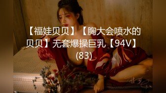 【福娃贝贝】【胸大会喷水的贝贝】无套爆操巨乳【94V】 (83)