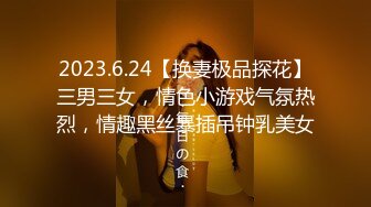 2023.6.24【换妻极品探花】三男三女，情色小游戏气氛热烈，情趣黑丝暴插吊钟乳美女