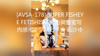 [AVSA-178] SUPER FISHEYE FETISHISM 迫力興奮蜜写 肉感ボインMビッチ 凪沙ゆきの