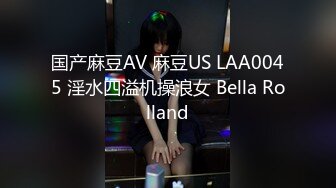 国产麻豆AV 麻豆US LAA0045 淫水四溢机操浪女 Bella Rolland