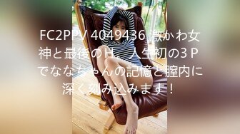 FC2PPV 4049436 激かわ女神と最後のＨ。人生初の3Ｐでななちゃんの記憶と膣内に深く刻み込みます！