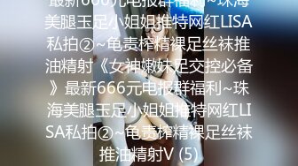 最新666元电报群福利~珠海美腿玉足小姐姐推特网红LISA私拍②~龟责榨精裸足丝袜推油精射《女神嫩妹足交控必备》最新666元电报群福利~珠海美腿玉足小姐姐推特网红LISA私拍②~龟责榨精裸足丝袜推油精射V (5)