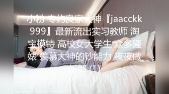 小粉 专约良家大神『jaacckk999』最新流出实习教师 淘宝模特 高校女大学生 众多骚婊 羡慕大神的钞能力 夜夜做新郎 (1)