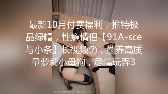 最新10月付费福利，推特极品绿帽，性瘾情侣【91A-sce与小条】长视频⑦，圈养高质量萝莉小母狗，尽情玩弄3