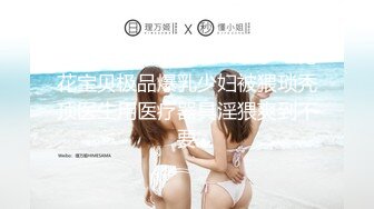 【新片速遞】  Fansone❤️花花宝贝极品爆乳少妇被猥琐秃顶医生用医疗器具淫猥爽到不要