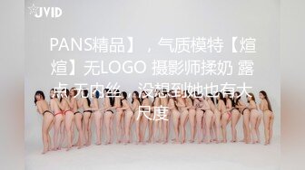 PANS精品】，气质模特【煊煊】无LOGO 摄影师揉奶 露点 无内丝，没想到她也有大尺度