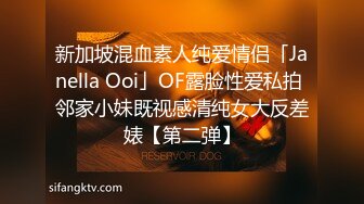 新加坡混血素人纯爱情侣「Janella Ooi」OF露脸性爱私拍 邻家小妹既视感清纯女大反差婊【第二弹】