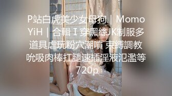 P站白虎美少女母狗｜MomoYiH｜合輯Ⅰ穿黑絲JK制服多道具虐玩粉穴潮噴 束縛調教吮吸肉棒扛腿速插淫液氾濫等 720p