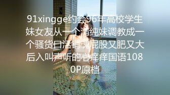 91xingge约会96年高校学生妹女友从一个清纯妹调教成一个骚货口活销魂屁股又肥又大后入叫声听的心痒痒国语1080P原档