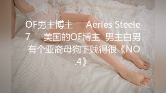 OF男主博主❤️Aeries Steele7❤️美国的OF博主  男主白男 有个亚裔母狗下贱得很《NO.4》