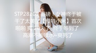 STP28205 重磅！女神终于被干了太美了【模特小米】首次啪啪 爽 20天了  终于等到了 高潮不断喷水~爽死了