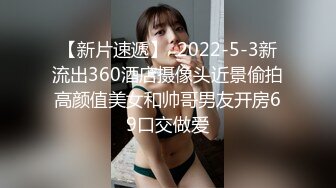 【新片速遞】  2022-5-3新流出360酒店摄像头近景偷拍高颜值美女和帅哥男友开房69口交做爱