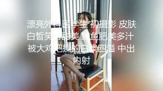 漂亮外科医学生 初摄影 皮肤白皙笑容甜美 鲍鱼肥美多汁 被大鸡吧操的白浆四溢 中出内射