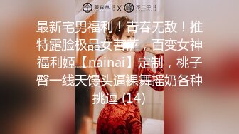 最新宅男福利！青春无敌！推特露脸极品女菩萨，百变女神福利姬【nainai】定制，桃子臀一线天馒头逼裸舞摇奶各种挑逗 (14)