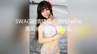 SWAG剧情精品：清纯FeiFei美尻被家教老师淫乱