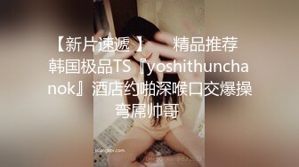 【新片速遞 】❤️精品推荐❤韩国极品TS『yoshithunchanok』酒店约啪深喉口交爆操弯屌帅哥 