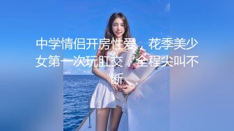 中学情侣开房性爱，花季美少女第一次玩肛交，全程尖叫不断