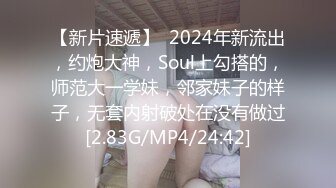 【新片速遞】  2024年新流出，约炮大神，Soul上勾搭的，师范大一学妹，邻家妹子的样子，无套内射破处在没有做过[2.83G/MP4/24:42]