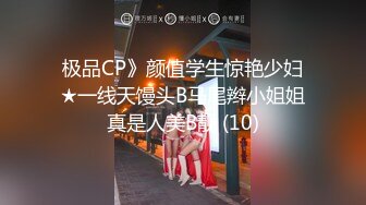 极品CP》颜值学生惊艳少妇★一线天馒头B马尾辫小姐姐真是人美B靓 (10)