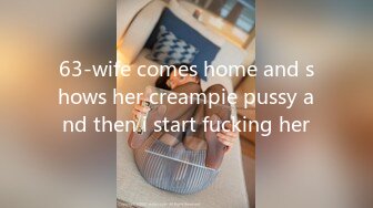 63-wife comes home and shows her creampie pussy and then i start fucking her