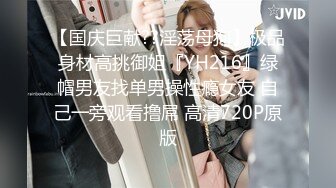 【国庆巨献??淫荡母狗】极品身材高挑御姐『YH216』绿帽男友找单男操性瘾女友 自己一旁观看撸屌 高清720P原版