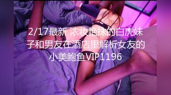 2/17最新 浓妆艳抹的白虎妹子和男友在酒店里解析女友的小美鲍鱼VIP1196