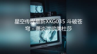 星空传媒最新XKG035 斗破苍穹 - 萧炎泄欲美杜莎