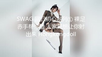 SWAG 回归初心系列① 裸足赤手帮你撸 人家只想让你射出来 Hongkongdoll