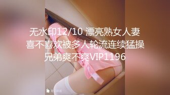 无水印12/10 漂亮熟女人妻喜不喜欢被多人轮流连续猛操兄弟爽不爽VIP1196