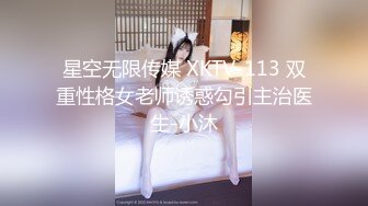 星空无限传媒 XKTV-113 双重性格女老师诱惑勾引主治医生-小沐