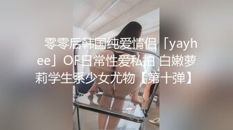 ✨零零后韩国纯爱情侣「yayhee」OF日常性爱私拍 白嫩萝莉学生系少女尤物【第十弹】