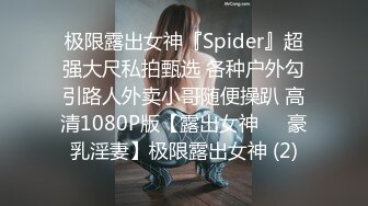 极限露出女神『Spider』超强大尺私拍甄选 各种户外勾引路人外卖小哥随便操趴 高清1080P版【露出女神❤️豪乳淫妻】极限露出女神 (2)