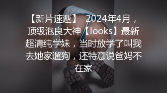 【新片速遞】  2024年4月，顶级泡良大神【looks】最新超清纯学妹，当时放学了叫我去她家遛狗，还特意说爸妈不在家