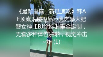 《最新重磅__新瓜速吃》韩AF顶流人造极品巨乳肉感大肥臀女神【BJ徐婉】重金定制，无套多种体位啪啪，视觉冲击~炸 (1)