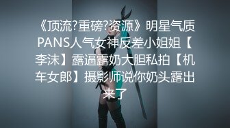 《顶流?重磅?资源》明星气质PANS人气女神反差小姐姐【李沫】露逼露奶大胆私拍【机车女郎】摄影师说你奶头露出来了