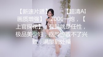 【新速片遞】 ⭐⭐⭐【超清AI画质增强】，2000一炮，【上官探花】，有颜就是任性，极品美少妇，抠脚也败不了兴致，满屋到处操