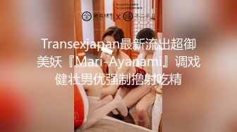 Transexjapan最新流出超御美妖『Mari-Ayanami』调戏健壮男优强制撸射吃精