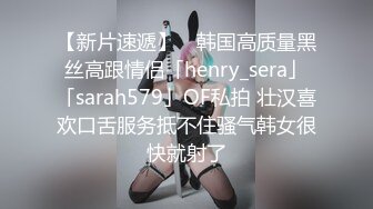 【新片速遞】 ✨韩国高质量黑丝高跟情侣「henry_sera」「sarah579」OF私拍 壮汉喜欢口舌服务抵不住骚气韩女很快就射了