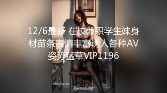 12/6最新 在校兼职学生妹身材苗条表情丰富诱人各种AV姿势猛草VIP1196