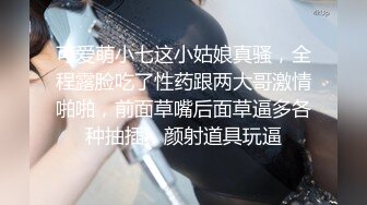 可爱萌小七这小姑娘真骚，全程露脸吃了性药跟两大哥激情啪啪，前面草嘴后面草逼多各种抽插，颜射道具玩逼