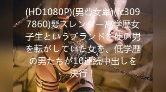 (HD1080P)(男尊女卑)(fc3097860)髪スレンダー高学歴女子生というブランドを使い男を転がしていた女を、低学歴の男たちが10連続中出しを決行！