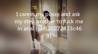 I caress my pussy and ask my step brother to fuck me in anal (ph620272433c469)