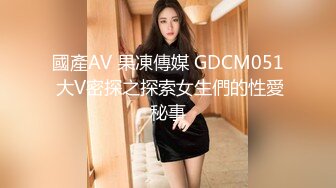 國產AV 果凍傳媒 GDCM051 大V密探之探索女生們的性愛秘事