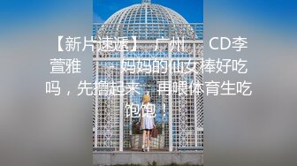 【新片速遞】  广州❤️CD李萱雅❤️ - 妈妈的仙女棒好吃吗，先撸起来，再喂体育生吃饱饱！